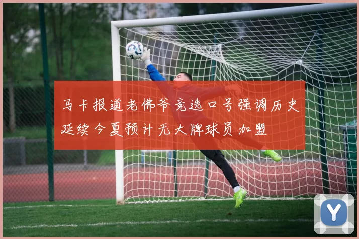 马卡报道老佛爷竞选口号强调历史延续今夏预计无大牌球员加盟