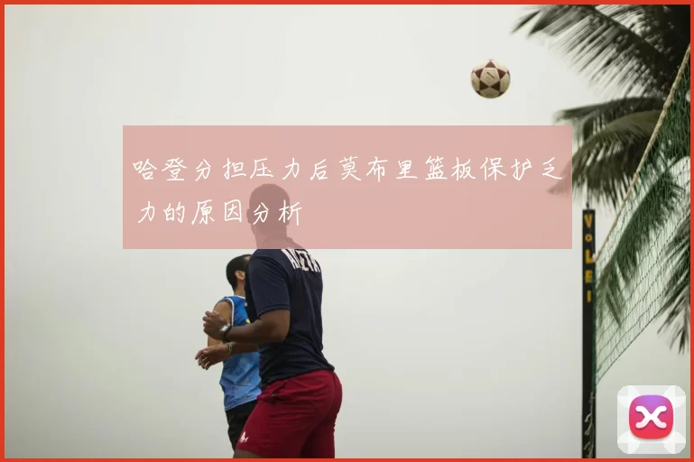 哈登分担压力后莫布里篮板保护乏力的原因分析