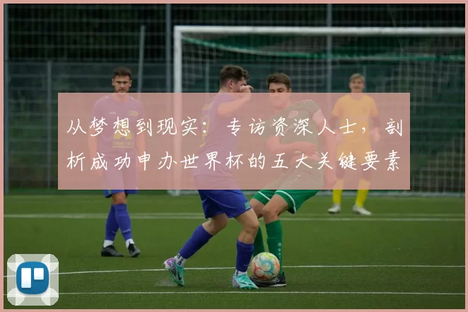 从梦想到现实：专访资深人士，剖析成功申办世界杯的五大关键要素