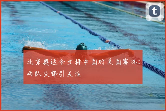 北京奥运会女排中国对美国赛况：两队交锋引关注