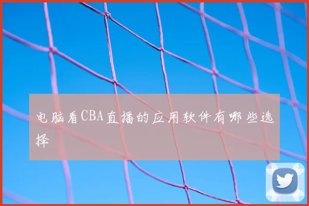 电脑看CBA直播的应用软件有哪些选择
