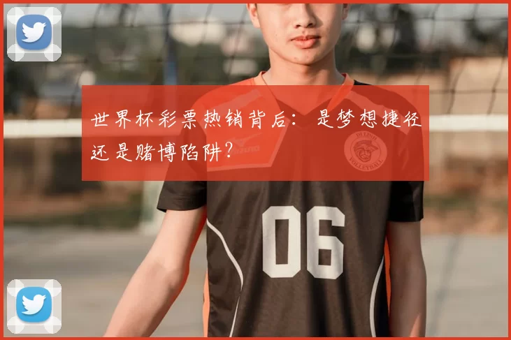 世界杯彩票热销背后:是梦想捷径还是赌博陷阱?