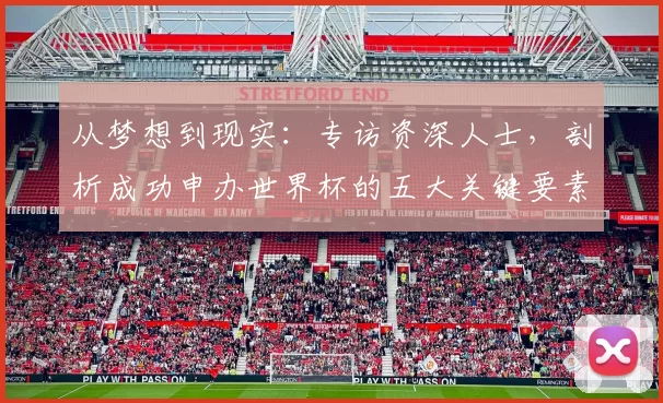 从梦想到现实：专访资深人士，剖析成功申办世界杯的五大关键要素
