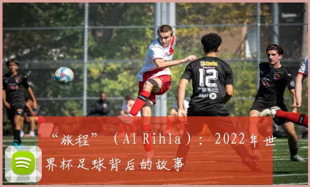 “旅程”（Al Rihla）：2022年世界杯足球背后的故事