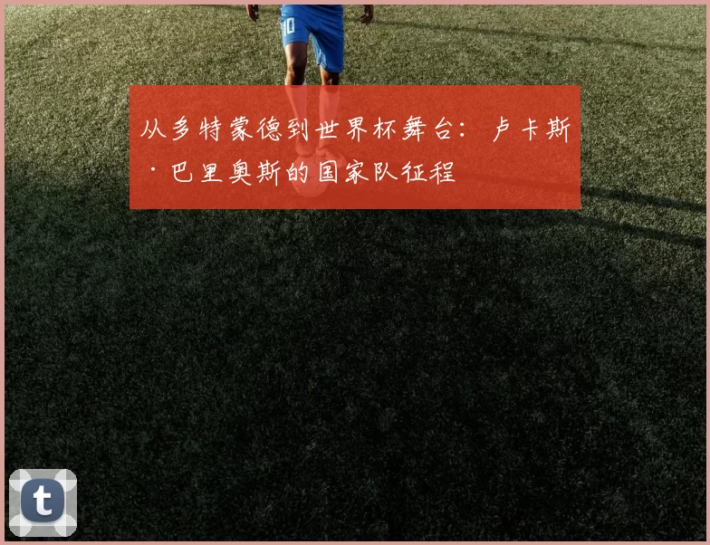 从多特蒙德到世界杯舞台：卢卡斯·巴里奥斯的国家队征程