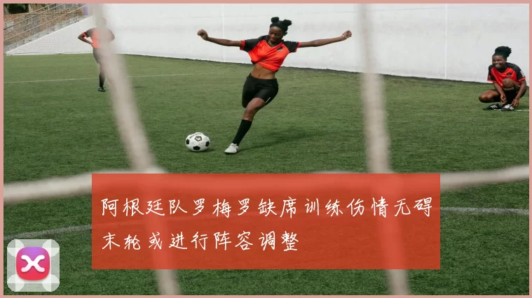 阿根廷队罗梅罗缺席训练伤情无碍末轮或进行阵容调整