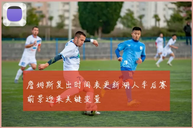 詹姆斯复出时间表更新湖人季后赛前景迎来关键变量