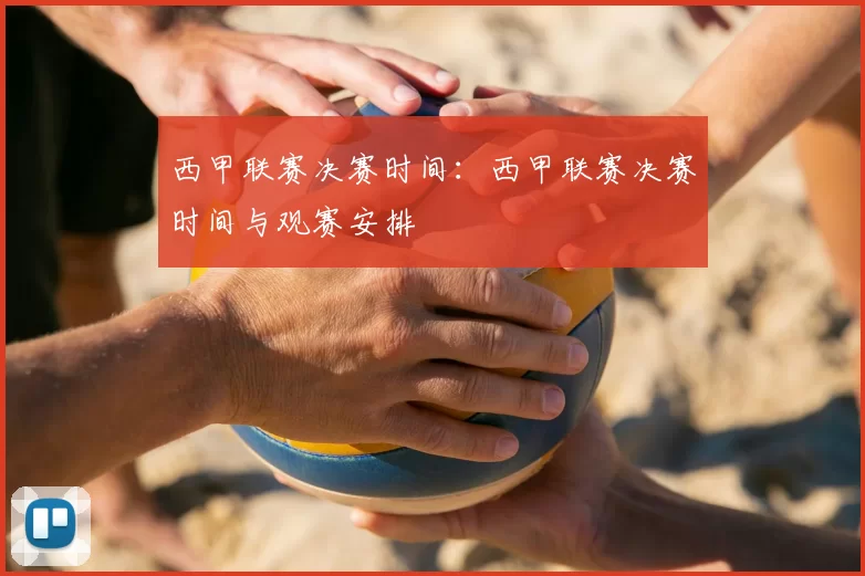 西甲联赛决赛时间:西甲联赛决赛时间与观赛安排