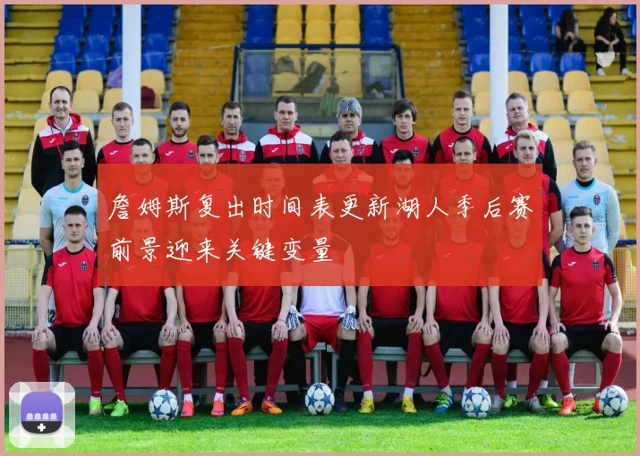 詹姆斯复出时间表更新湖人季后赛前景迎来关键变量