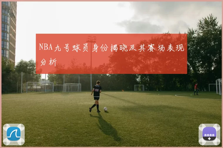 NBA九号球员身份揭晓及其赛场表现分析