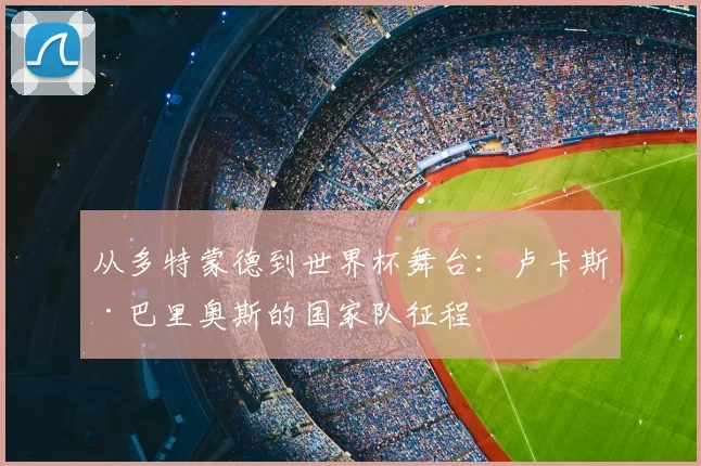 从多特蒙德到世界杯舞台：卢卡斯·巴里奥斯的国家队征程