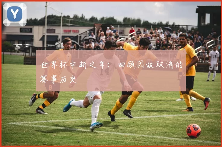 世界杯中断之年：回顾因故取消的赛事历史