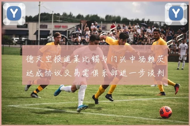 德天空报道莱比锡与门兴中场赖茨达成协议交易需俱乐部进一步谈判