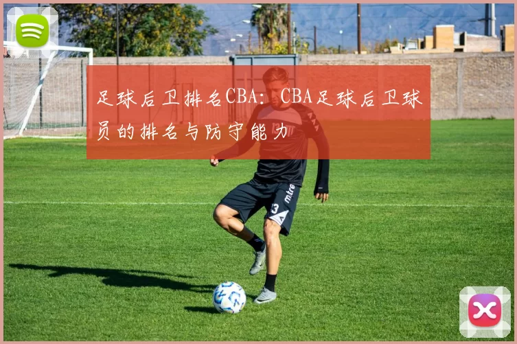 足球后卫排名CBA:CBA足球后卫球员的排名与防守能力