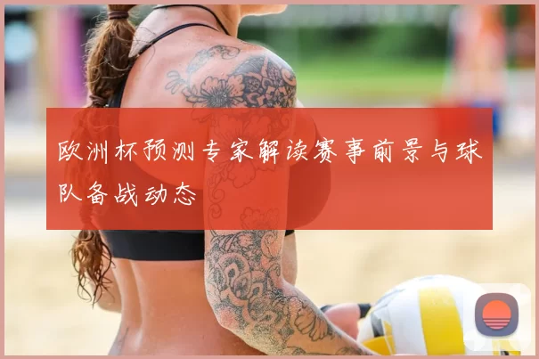 欧洲杯预测专家解读赛事前景与球队备战动态