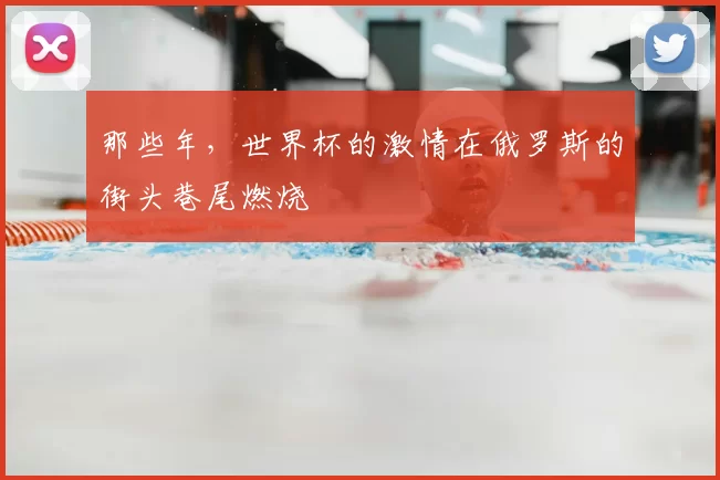 那些年,世界杯的激情在俄罗斯的街头巷尾燃烧