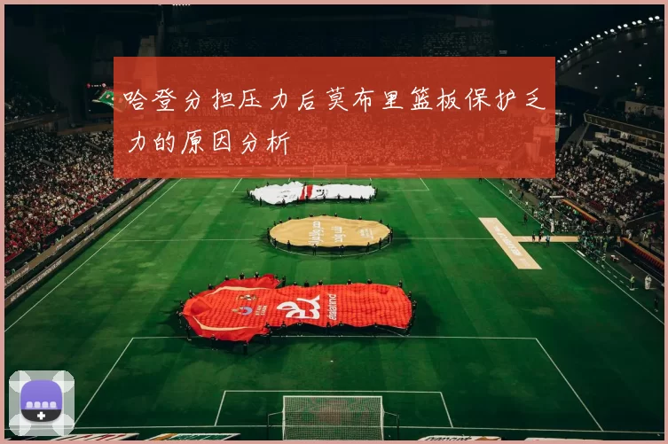 哈登分担压力后莫布里篮板保护乏力的原因分析