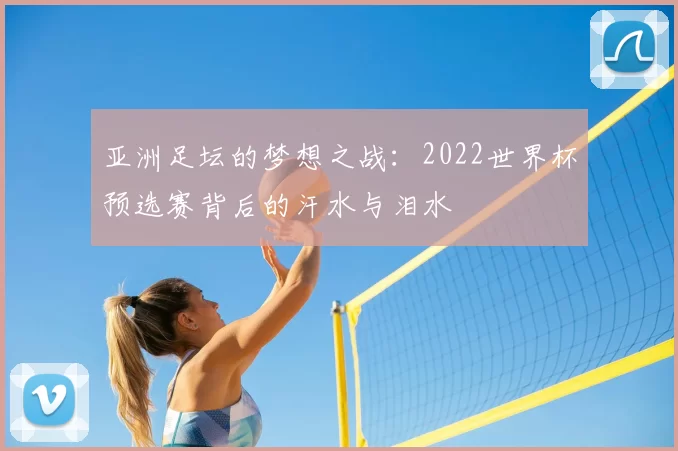 亚洲足坛的梦想之战：2022世界杯预选赛背后的汗水与泪水