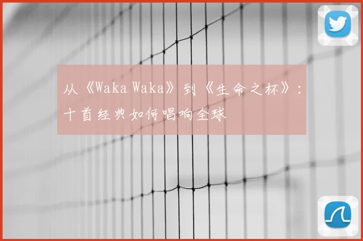 从《Waka Waka》到《生命之杯》：十首经典如何唱响全球