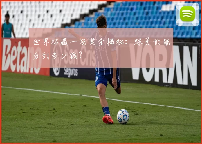 世界杯赢一场奖金揭秘：球员们能分到多少钱？