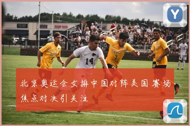 北京奥运会女排中国对阵美国 赛场焦点对决引关注