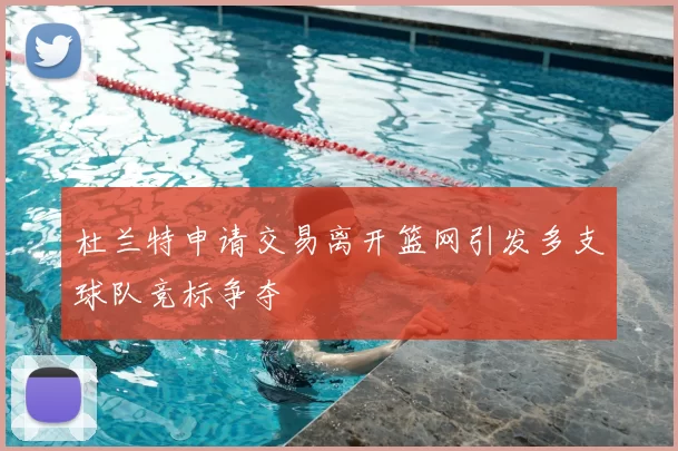 杜兰特申请交易离开篮网引发多支球队竞标争夺