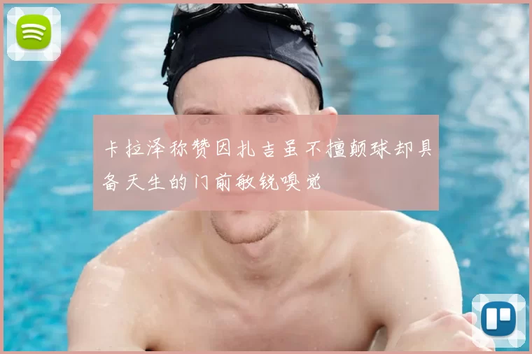 卡拉泽称赞因扎吉虽不擅颠球却具备天生的门前敏锐嗅觉
