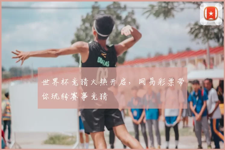 世界杯竞猜火热开启,网易彩票带你玩转赛事竞猜