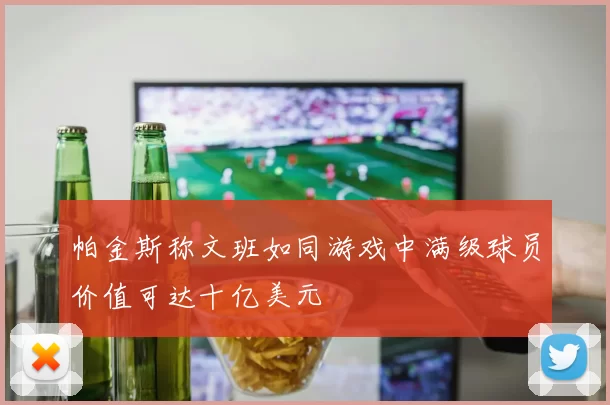帕金斯称文班如同游戏中满级球员价值可达十亿美元