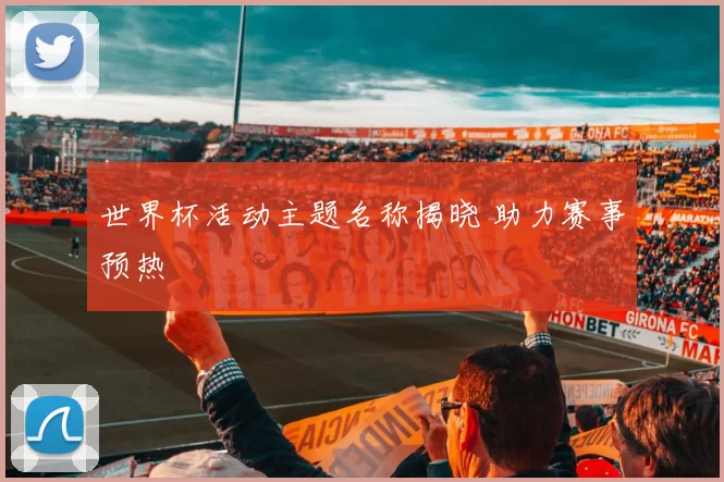 世界杯活动主题名称揭晓 助力赛事预热