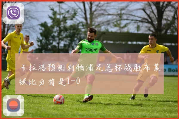 卡拉格预测利物浦足总杯战胜布莱顿比分将是1-0