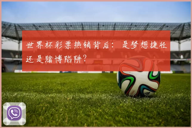 世界杯彩票热销背后:是梦想捷径还是赌博陷阱?