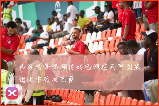 弗洛伦蒂诺期待姆巴佩在西甲国家德比中对决巴萨