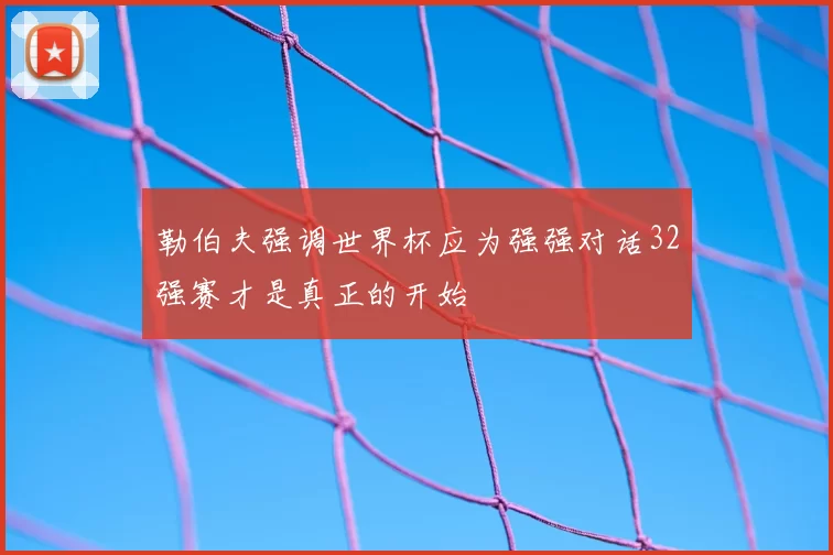 勒伯夫强调世界杯应为强强对话32强赛才是真正的开始