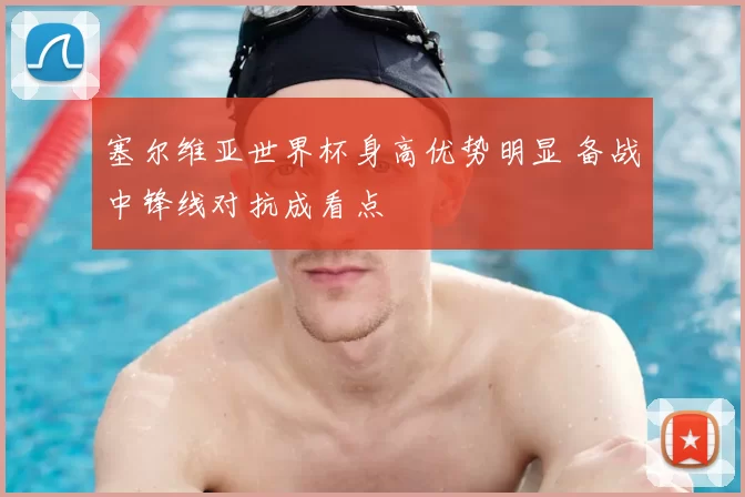 塞尔维亚世界杯身高优势明显 备战中锋线对抗成看点