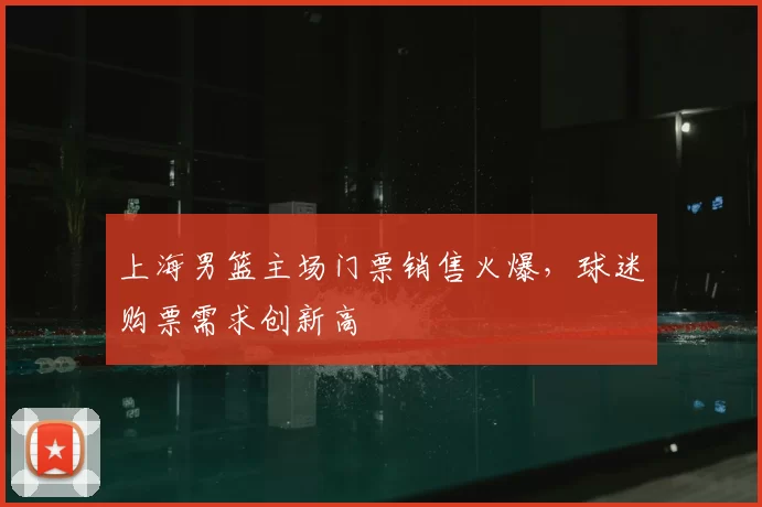 上海男篮主场门票销售火爆,球迷购票需求创新高