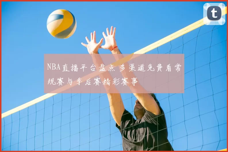 NBA直播平台盘点 多渠道免费看常规赛与季后赛精彩赛事