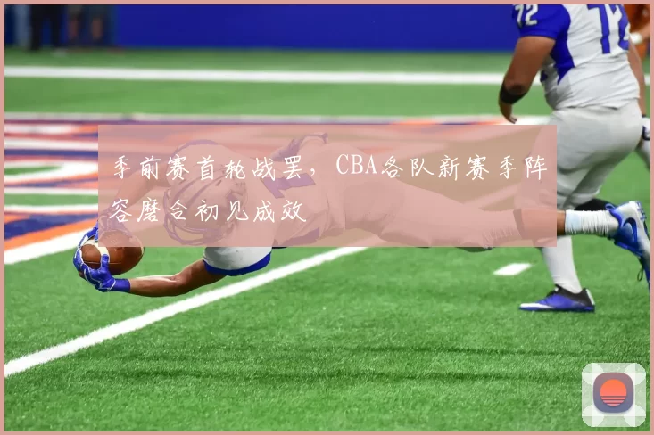 季前赛首轮战罢,CBA各队新赛季阵容磨合初见成效