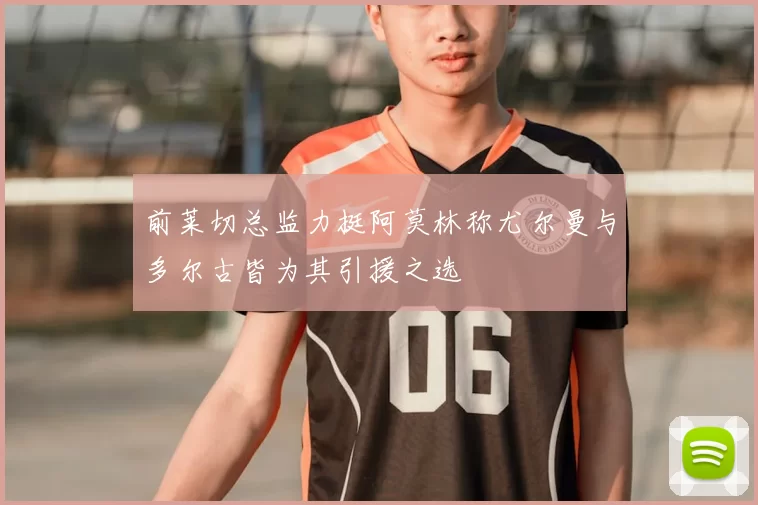 前莱切总监力挺阿莫林称尤尔曼与多尔古皆为其引援之选