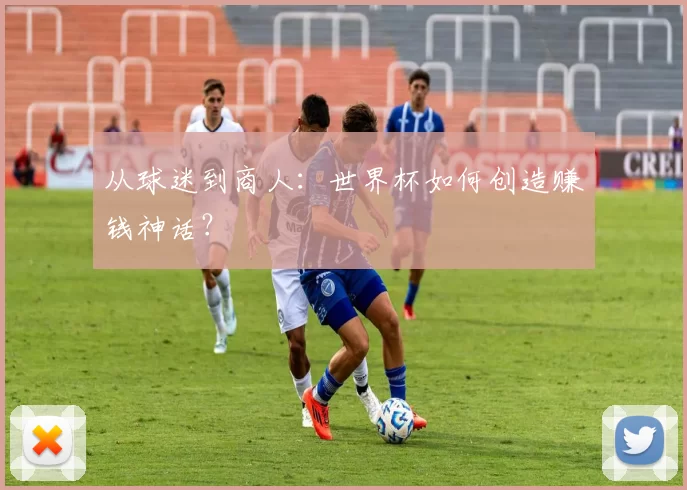从球迷到商人：世界杯如何创造赚钱神话？