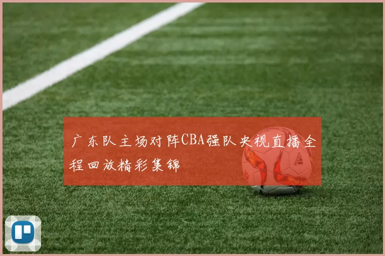 广东队主场对阵CBA强队央视直播全程回放精彩集锦