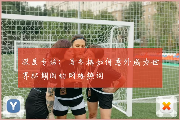 深度专访：马冬梅如何意外成为世界杯期间的网络热词