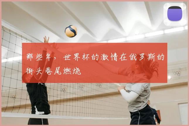 那些年,世界杯的激情在俄罗斯的街头巷尾燃烧