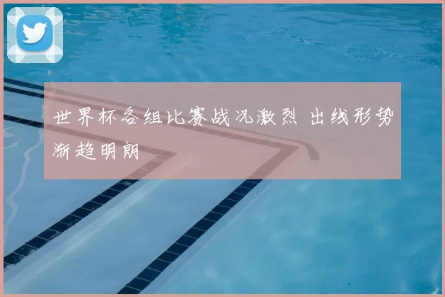 世界杯各组比赛战况激烈 出线形势渐趋明朗