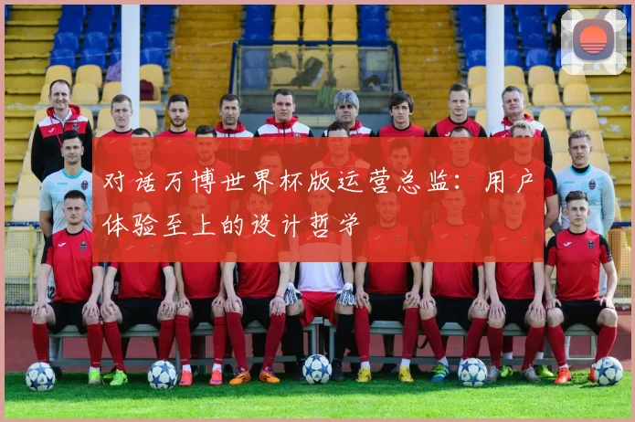 对话万博世界杯版运营总监：用户体验至上的设计哲学