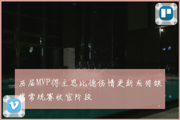 历届MVP得主恩比德伤情更新或将缺席常规赛收官阶段
