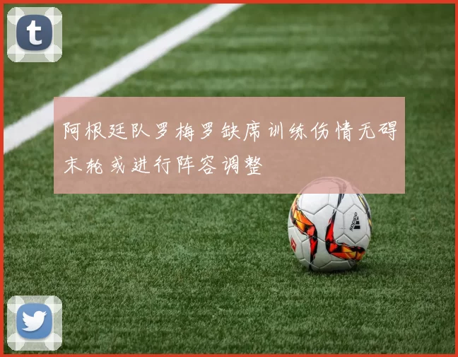 阿根廷队罗梅罗缺席训练伤情无碍末轮或进行阵容调整