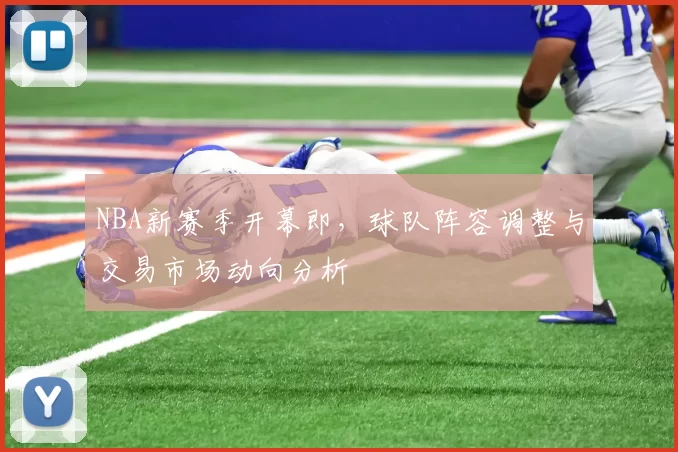 NBA新赛季开幕即,球队阵容调整与交易市场动向分析